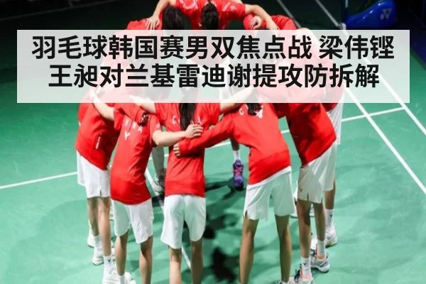 羽毛球韩国赛男双焦点战 梁伟铿王昶对兰基雷迪谢提攻防拆解