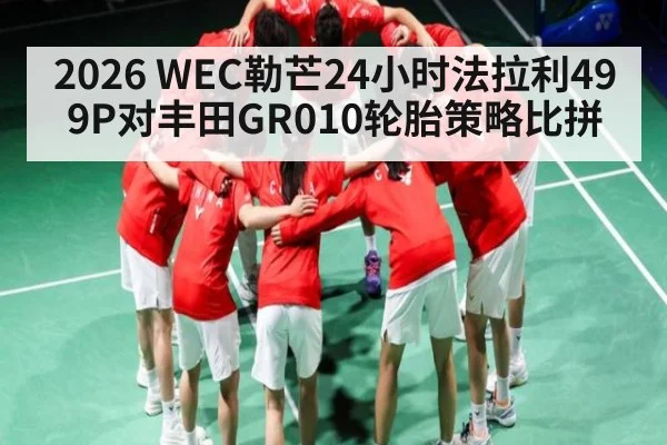 2026 WEC勒芒24小时法拉利499P对丰田GR010轮胎策略比拼