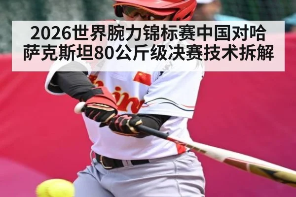 2026世界腕力锦标赛中国对哈萨克斯坦80公斤级决赛技术拆解